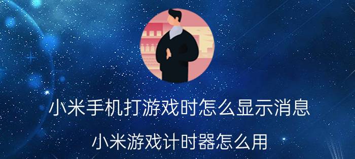 小米手机打游戏时怎么显示消息 小米游戏计时器怎么用？